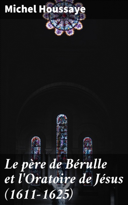 

Le père de Bérulle et l'Oratoire de Jésus (1611-1625)
