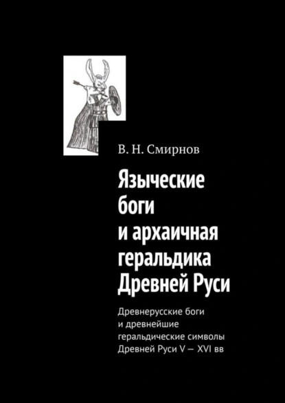 Обложка книги Языческие боги и архаичная геральдика Древней Руси. Древнерусские боги и древнейшие геральдические символы Древней Руси V—XVI вв, В. Н. Смирнов