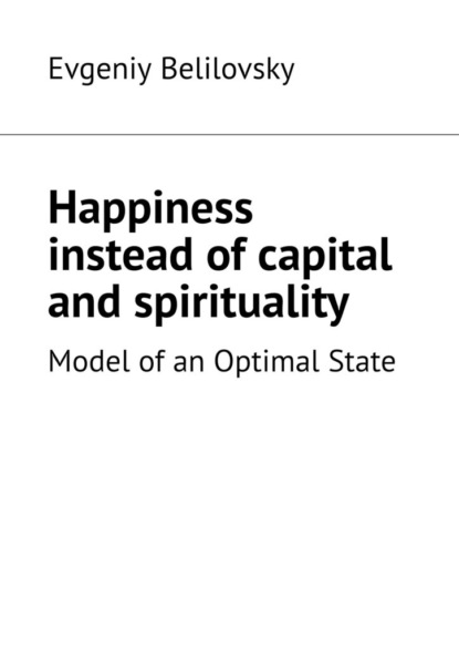 Evgeniy Belilovsky - Happiness instead of capital and spirituality. Model of an Optimal State
