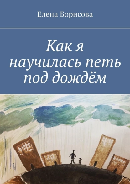 Обложка книги Как я научилась петь под дождём, Елена Борисова
