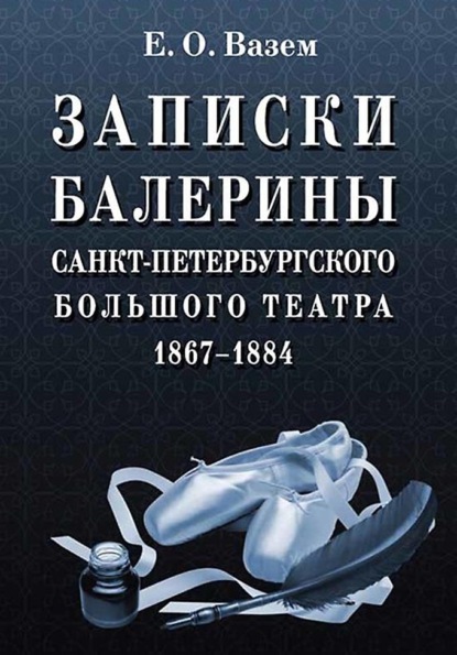 Е. О. Вазем - Записки балерины Санкт-Петербургского Большого театра. 1867–1884