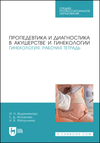 Обложка книги Пропедевтика и диагностика в акушерстве и гинекологии. Гинекология. Рабочая тетрадь. Учебное пособие для СПО, И. Н. Водянникова