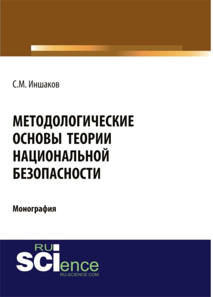 

Методологические основы теории национальной безопасности. (Адъюнктура, Аспирантура, Бакалавриат, Специалитет). Монография.