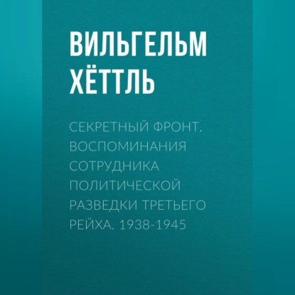 Секретный фронт. Воспоминания сотрудника политической разведки Третьего рейха. 1938-1945