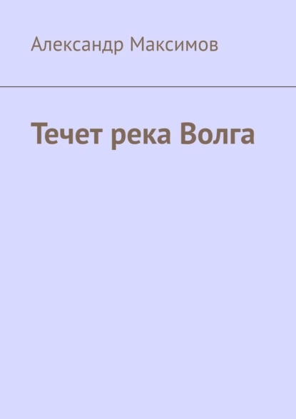 Обложка книги Течет река Волга, Александр Максимов