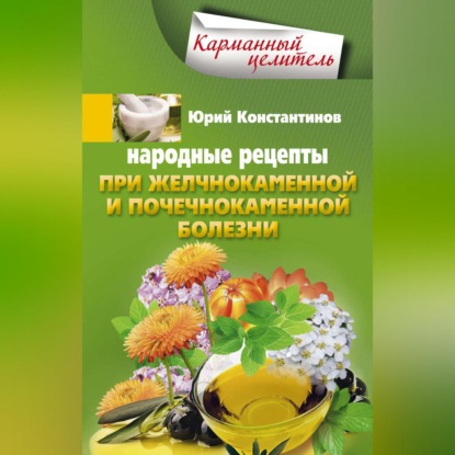 Народные рецепты при желчнокаменной и почекаменной болезни - Юрий Константинов