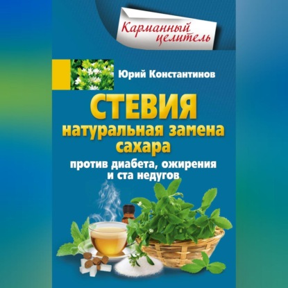 Стевия. Натуральная замена сахара. Против диабета, ожирения и ста недугов - Юрий Константинов