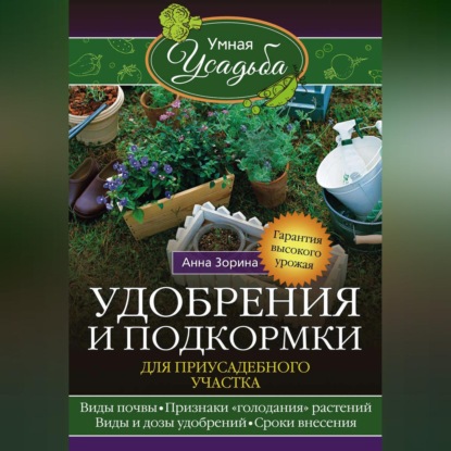 Удобрения и подкормка для приусадебного участка. Гарантия высокого урожая - Анна Зорина