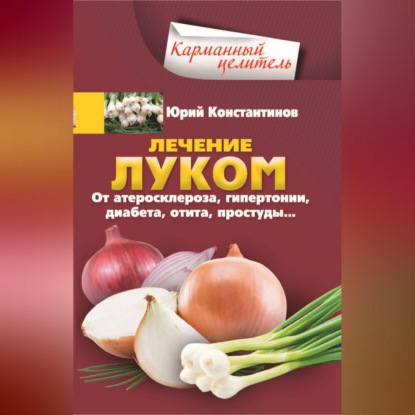 Лечение луком. От атеросклероза, гипертонии, диабета, отита, простуды… - Юрий Константинов