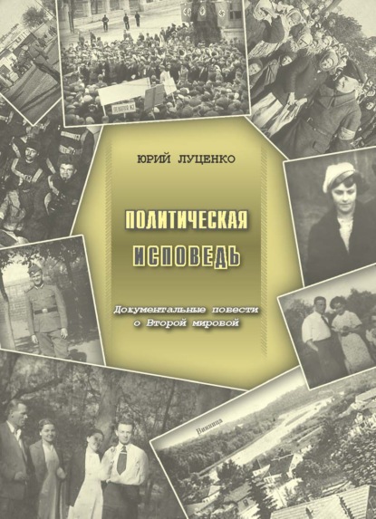 Политическая исповедь. Документальные повести о Второй мировой войне (Юрий Филиппович Луценко). 2011г. 