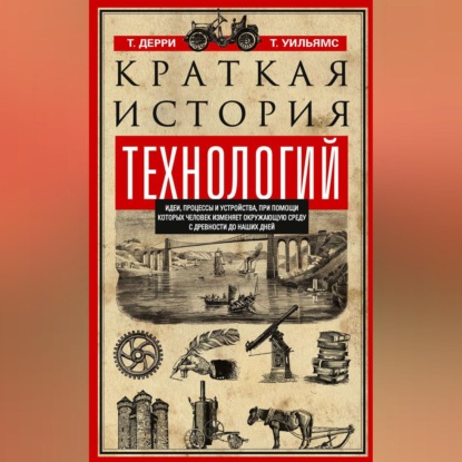 Краткая история технологий. Идеи, процессы и устройства, при помощи которых человек изменяет окружающую среду с древности до наших дней - Томас Дерри