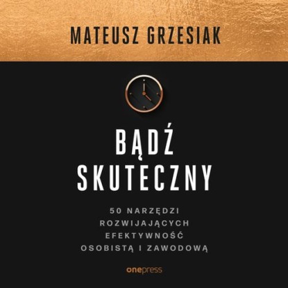 

Bądź skuteczny. 50 narzędzi rozwijających efektywność osobistą i zawodową