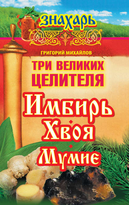 Григорий Михайлов — Три великих целителя: имбирь, хвоя, мумие