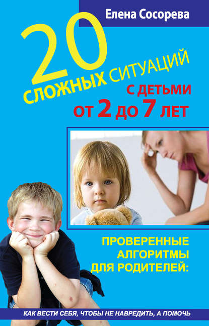 Елена Петровна Сосорева - 20 сложных ситуаций с детьми от 2 до 7 лет. Проверенные алгоритмы для родителей: как вести себя, чтобы не навредить, а помочь
