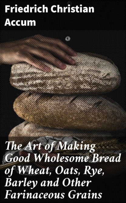 

The Art of Making Good Wholesome Bread of Wheat, Oats, Rye, Barley and Other Farinaceous Grains