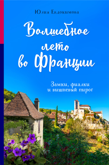 Волшебное лето во Франции. Замки, фиалки и вишневый пирог (Юлия Евдокимова). 2022г. 