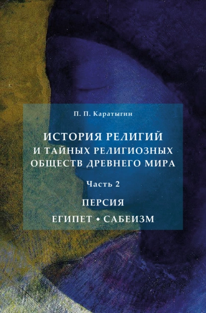 Обложка книги История религий и тайных религиозных обществ Древнего мира в 3 ч. Часть 2. Персия. Египет. Сабеизм, Петр Петрович Каратыгин