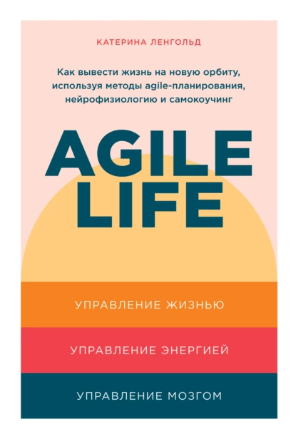 Обложка книги Agile life: Как вывести жизнь на новую орбиту, используя методы agile-планирования, нейрофизиологию и самокоучинг, Катерина Ленгольд