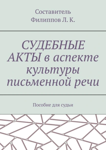 Обложка книги Судебные акты в аспекте культуры письменной речи. Пособие для судьи, Л. К. Филиппов