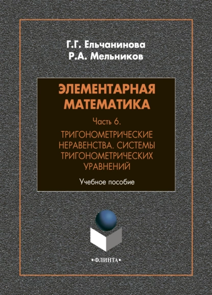 Обложка книги Элементарная математика. Часть 6. Тригонометрические неравенства. Системы тригонометрических уравнений, Р. А. Мельников