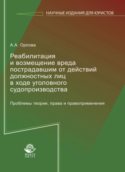 Обложка книги Реабилитация и возмещение вреда пострадавшим от действий должностных лиц в ходе уголовного судопроизводства. Проблемы теории, права и правоприменения, А. А. Орлова