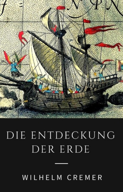 Die Entdeckung der Erde - Wie Christoph Kolumbus, James Cook, Francis Drake und andere große Entdecker die Kontinente erschlossen