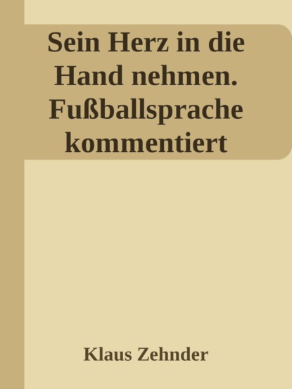 Sein Herz in die Hand nehmen. Ein kleines Kompendium des Fußballs anhand der Kommentierung zentraler Fachbegriffe (Klaus Zehnder). 