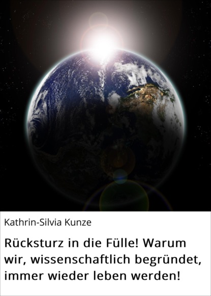 Rücksturz in die Fülle! Warum wir, wissenschaftlich begründet, immer wieder leben werden! (Kathrin-Silvia Kunze). 