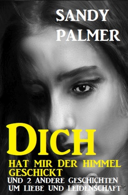 Dich hat der Himmel geschickt und 2 andere Geschichten um Liebe und Leidenschaft (Sandy Palmer). 