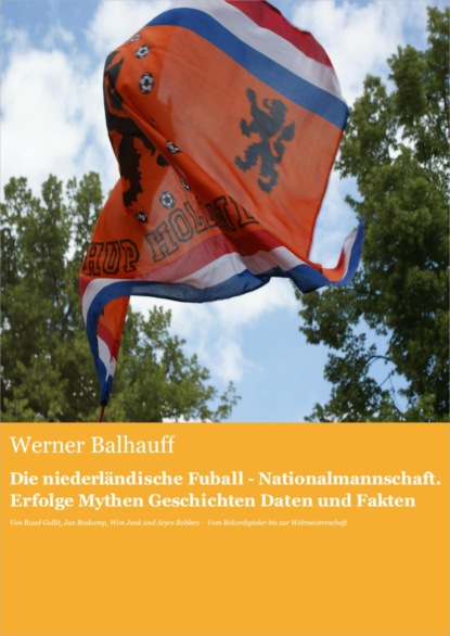 Die niederländische Fußball - Nationalmannschaft. Erfolge, Mythen, Geschichten, Daten und Fakten (Werner Balhauff). 