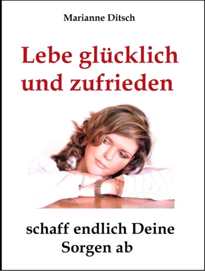 Lebe glücklich und zufrieden - schaff endlich Deine Sorgen ab (Marianne Ditsch). 