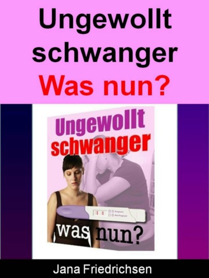 Ungewollt schwanger - Was nun? (Jana Friedrichsen). 