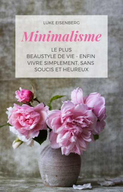 Minimalisme Le Plus Beau Style De Vie - Enfin Vivre Simplement, Sans Soucis Et Heureux (Luke Eisenberg). 