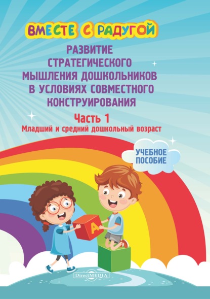 Вместе с радугой. Развитие стратегического мышления дошкольников в условиях совместного конструирования. Ч. 1. Младший и средний дошкольный возраст (Коллектив авторов). 2020г. 