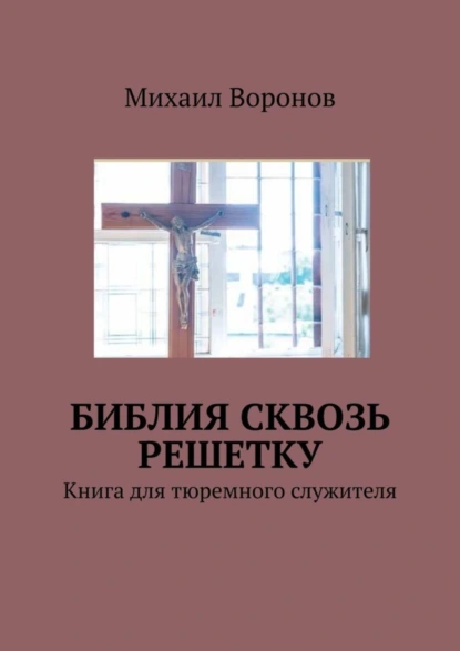 Обложка книги Библия сквозь решетку. Книга для тюремного служителя, Михаил Воронов