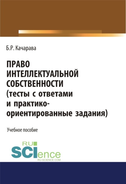 Право интеллектуальной собственности (тесты с ответами и практико-ориентированные задания). (Аспирантура, Бакалавриат, Специалитет). Учебное пособие.