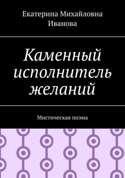 Обложка книги Каменный исполнитель желаний. Мистическая поэма, Екатерина Михайловна Иванова