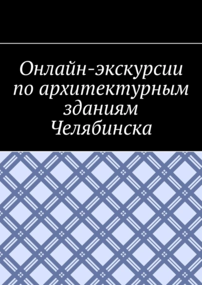 Обложка книги Онлайн-экскурсии по архитектурным зданиям Челябинска, Антон Анатольевич Шадура