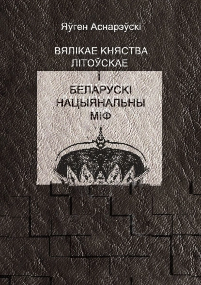 Обложка книги Вялікае княства Літоўскае і беларускі нацыянальны міф, Яўген Аснарэўскі