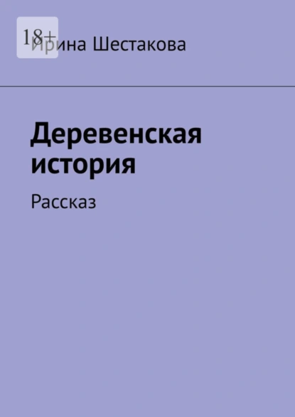 Обложка книги Деревенская история. Рассказ, Ирина Шестакова