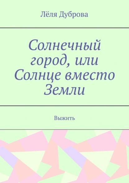 Обложка книги Солнечный город, или Солнце вместо Земли. Выжить, Лёля Дуброва