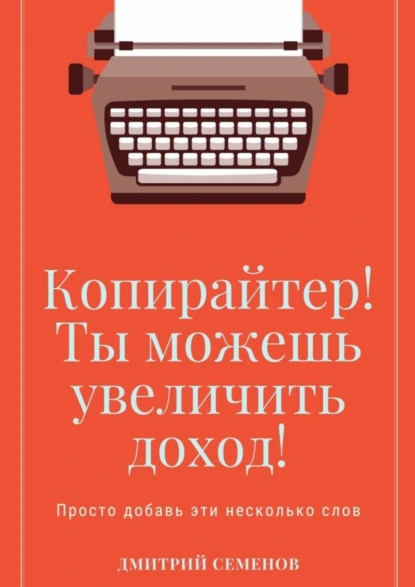 Обложка книги Копирайтер! Ты можешь увеличить доход! Просто добавь эти несколько слов, Дмитрий Владимирович Семенов