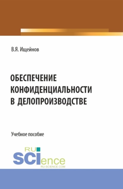 Обеспечение конфиденциальности в делопроизводстве. (Аспирантура, Магистратура). Монография.