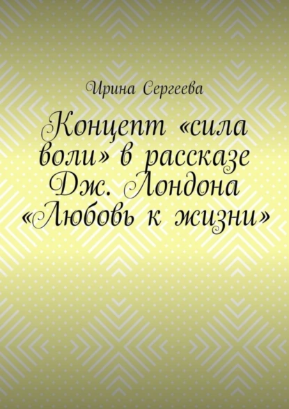 Обложка книги Концепт «сила воли» в рассказе Дж. Лондона «Любовь к жизни», Ирина Сергеева