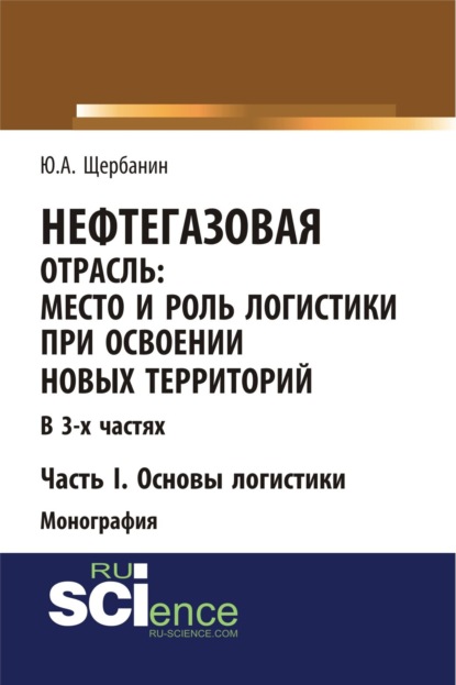 Нефтегазовая отрасль: место и роль логистики при освоении новых территорий. Часть 1. Основы логистики. (Монография)