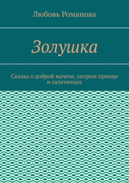 Обложка книги Золушка. Сказка о доброй мачехе, хитром принце и салатницах, Любовь Романова