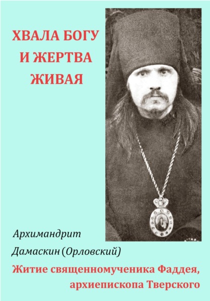 «Хвала Богу и жертва живая…» Житие священномученика Фаддея, архиепископа Тверского (архимандрит Дамаскин (Орловский)). 2023г. 