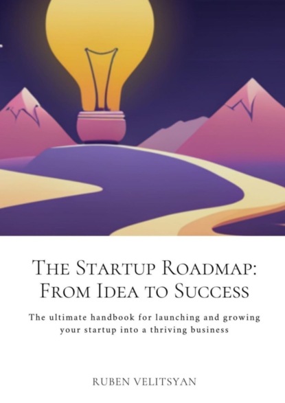 The Startup Roadmap: From Idea to Success. The ultimate handbook for launching and growing your startup into a thriving business - Ruben Velitsyan