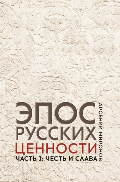 Обложка книги Эпос русских : ценности. Часть 1. Предельные ценности русского эпического сознания: честь и слава, А. С. Миронов