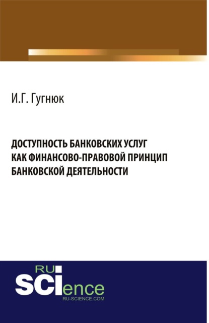 Доступность банковских услуг как финансово-правовой принцип банковской деятельности. (Аспирантура, Бакалавриат). Монография. - Иван Геннадьевич Гугнюк